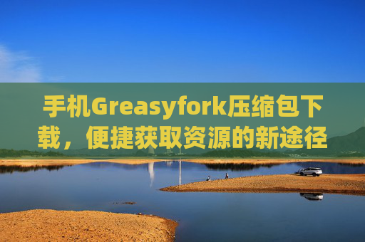 手机Greasyfork压缩包下载，便捷获取资源的新途径